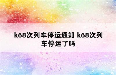 k68次列车停运通知 k68次列车停运了吗